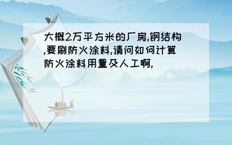 大概2万平方米的厂房,钢结构,要刷防火涂料,请问如何计算防火涂料用量及人工啊,