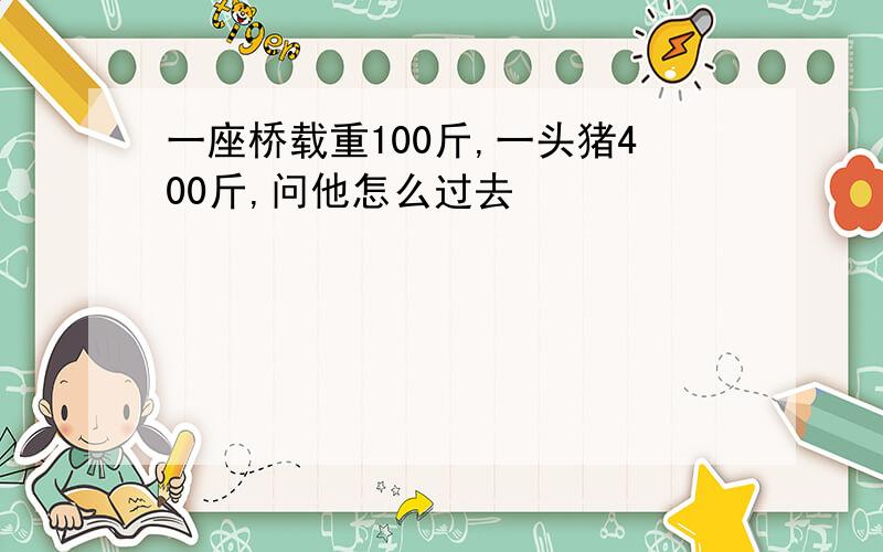 一座桥载重100斤,一头猪400斤,问他怎么过去