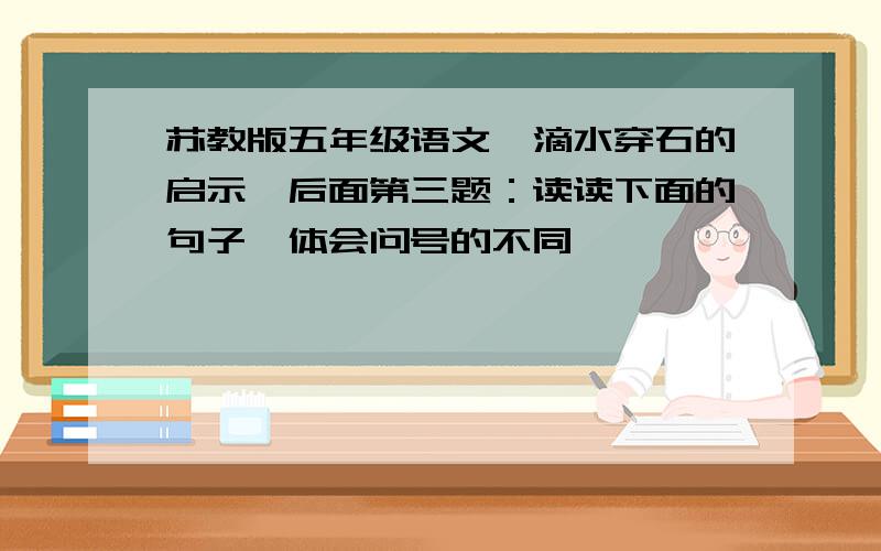 苏教版五年级语文《滴水穿石的启示》后面第三题：读读下面的句子,体会问号的不同