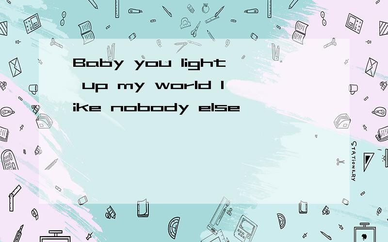 Baby you light up my world like nobody else