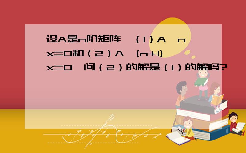 设A是n阶矩阵,（1）A^nx=0和（2）A^(n+1)x=0,问（2）的解是（1）的解吗?