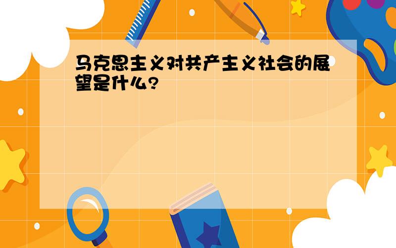 马克思主义对共产主义社会的展望是什么?