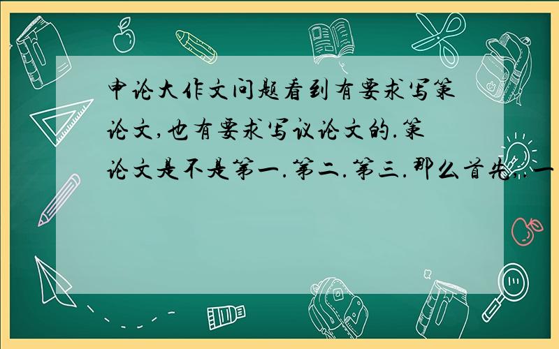 申论大作文问题看到有要求写策论文,也有要求写议论文的.策论文是不是第一.第二.第三.那么首先,.一方面.另一方面.其次.