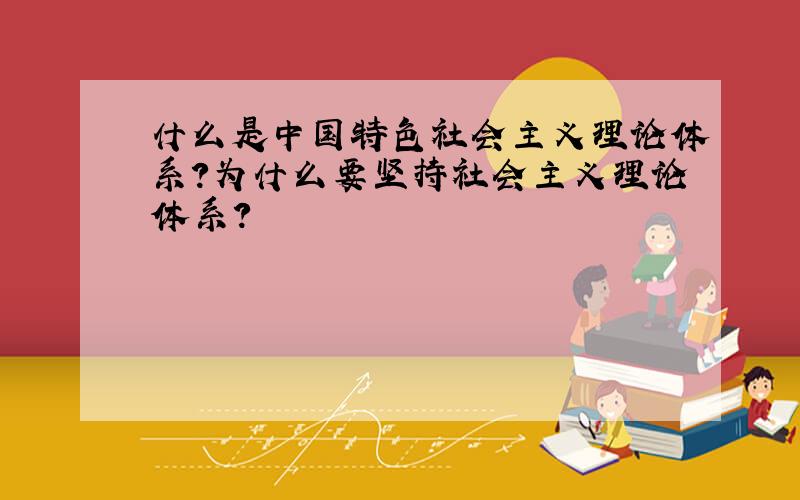 什么是中国特色社会主义理论体系?为什么要坚持社会主义理论体系?