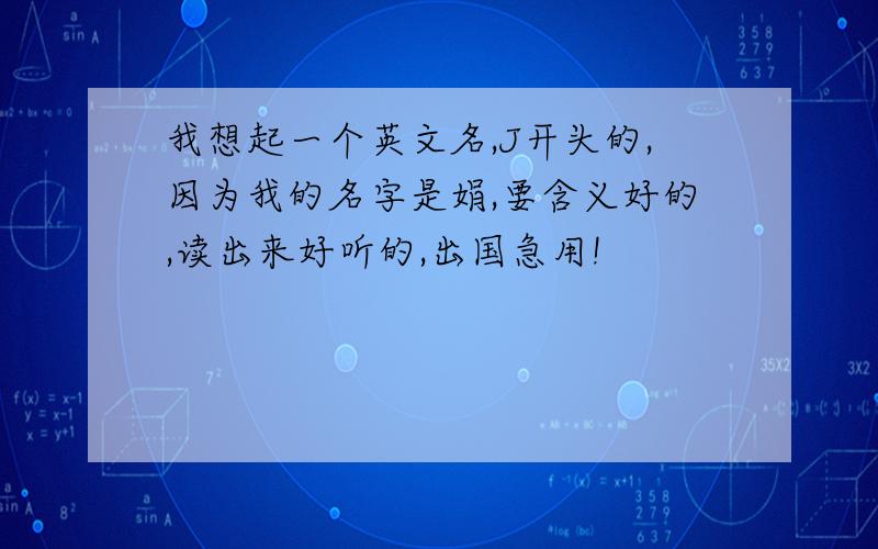 我想起一个英文名,J开头的,因为我的名字是娟,要含义好的,读出来好听的,出国急用!