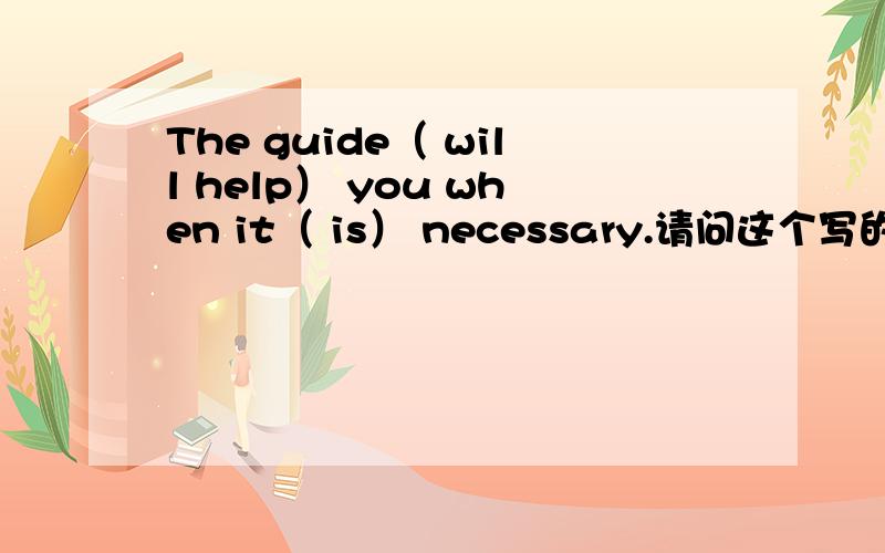 The guide（ will help） you when it（ is） necessary.请问这个写的对吗(⊙_