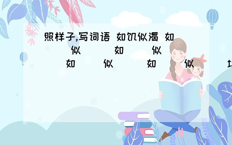 照样子,写词语 如饥似渴 如（ ）似（ ） 如（ ）似（ ） 如（ ）似（ ） 如（ ）似（ ） 填四个喔~>_