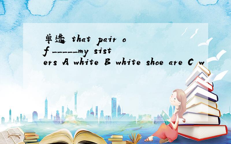 单选 that pair of _____my sisters A white B white shoe are C w