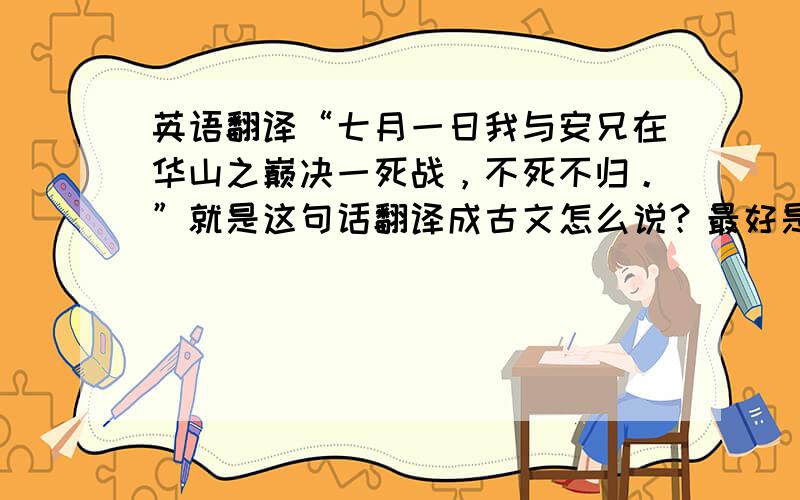 英语翻译“七月一日我与安兄在华山之巅决一死战，不死不归。”就是这句话翻译成古文怎么说？最好是一般人看不懂的那种……。