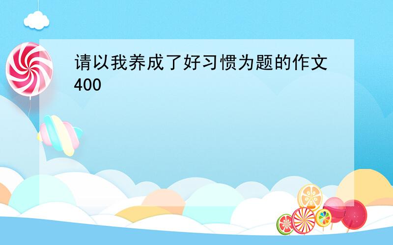 请以我养成了好习惯为题的作文400