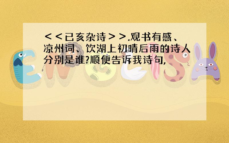 ＜＜已亥杂诗＞＞.观书有感、凉州词、饮湖上初晴后雨的诗人分别是谁?顺便告诉我诗句,