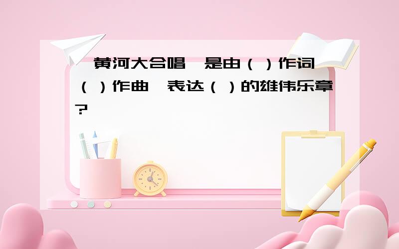 《黄河大合唱》是由（）作词,（）作曲,表达（）的雄伟乐章?