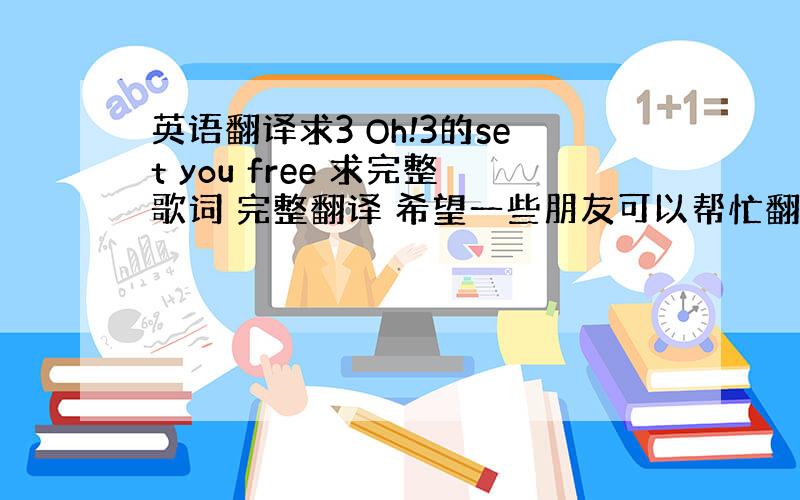 英语翻译求3 Oh!3的set you free 求完整歌词 完整翻译 希望一些朋友可以帮忙翻译