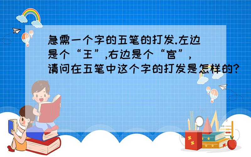 急需一个字的五笔的打发.左边是个“王”,右边是个“官”,请问在五笔中这个字的打发是怎样的?