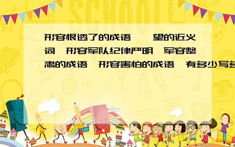 形容恨透了的成语,眺望的近义词,形容军队纪律严明,军容整肃的成语,形容害怕的成语,有多少写多少.