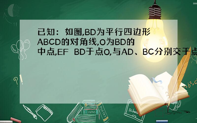 已知：如图,BD为平行四边形ABCD的对角线,O为BD的中点,EF⊥BD于点O,与AD、BC分别交于点E、F.