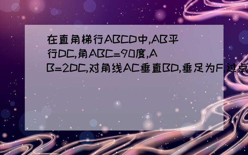 在直角梯行ABCD中,AB平行DC,角ABC=90度,AB=2DC,对角线AC垂直BD,垂足为F,过点F作EF平...