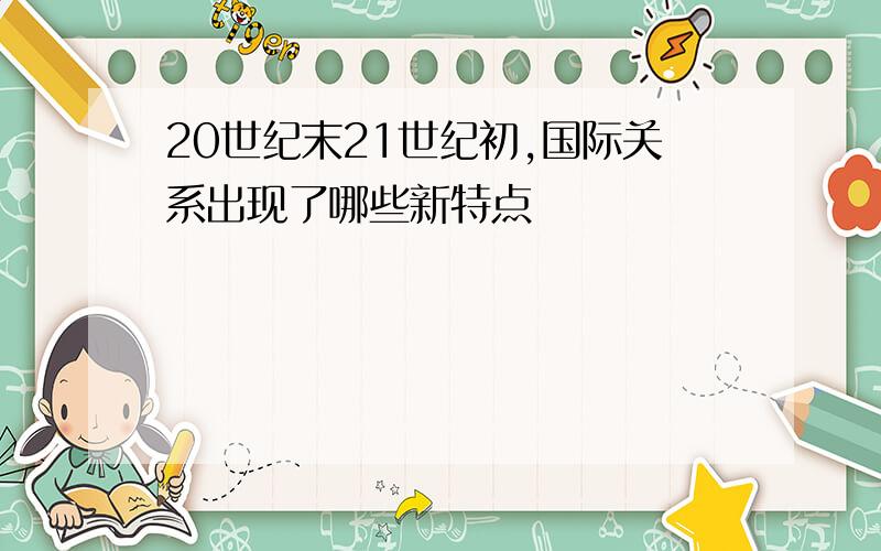 20世纪末21世纪初,国际关系出现了哪些新特点