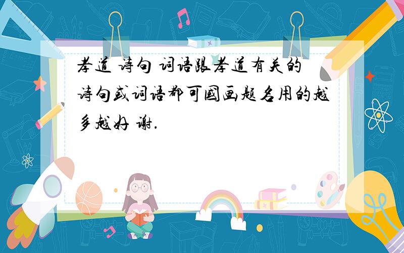 孝道 诗句 词语跟孝道有关的诗句或词语都可国画题名用的越多越好 谢.