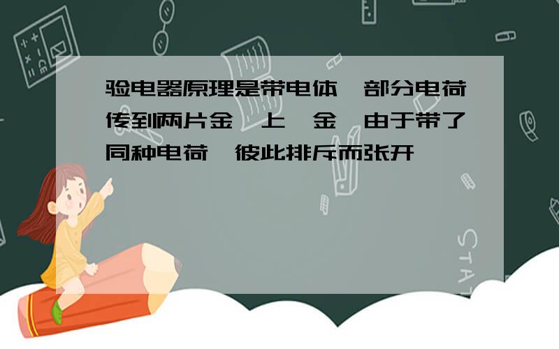 验电器原理是带电体一部分电荷传到两片金箔上,金箔由于带了同种电荷,彼此排斥而张开