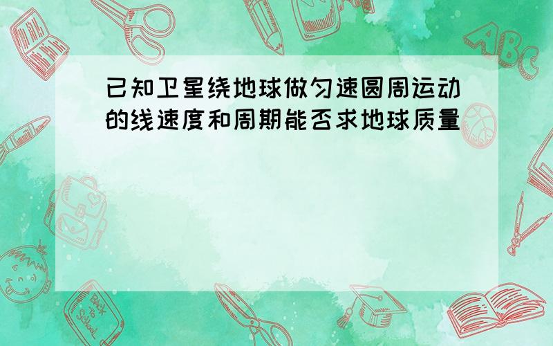 已知卫星绕地球做匀速圆周运动的线速度和周期能否求地球质量