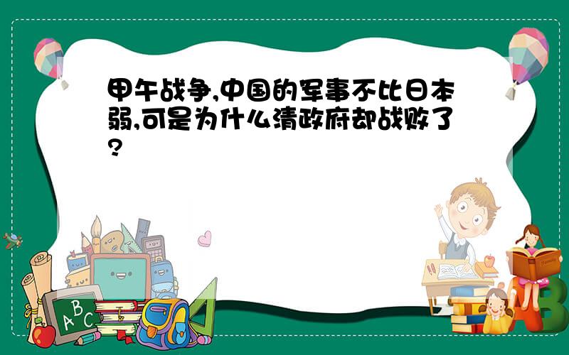 甲午战争,中国的军事不比日本弱,可是为什么清政府却战败了?