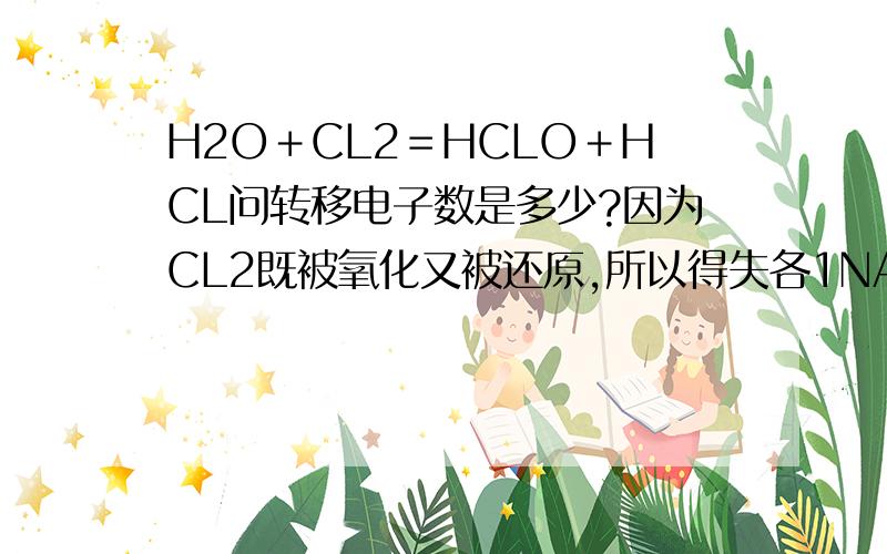 H2O＋CL2＝HCLO＋HCL问转移电子数是多少?因为CL2既被氧化又被还原,所以得失各1NA,总共转移2NA