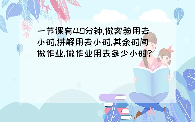 一节课有40分钟,做实验用去小时,讲解用去小时,其余时间做作业.做作业用去多少小时?