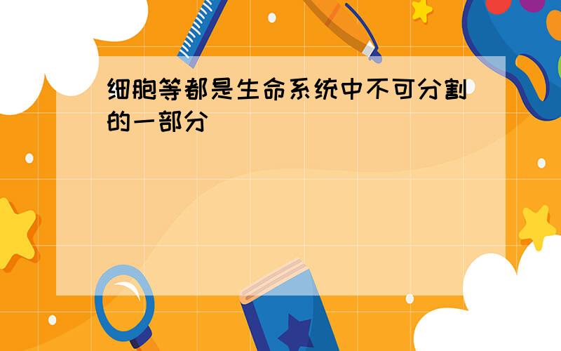 细胞等都是生命系统中不可分割的一部分