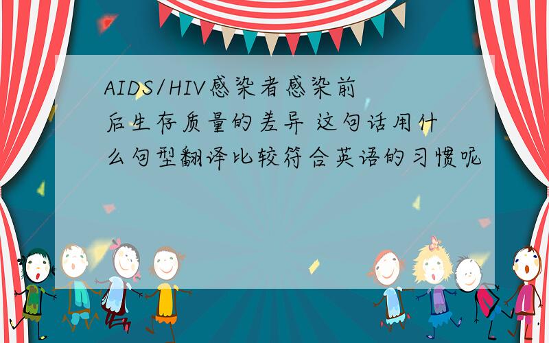 AIDS/HIV感染者感染前后生存质量的差异 这句话用什么句型翻译比较符合英语的习惯呢