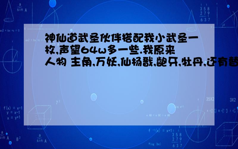 神仙道武圣伙伴搭配我小武圣一枚,声望64w多一些.我原来人物 主角,万妖,仙杨戬,龅牙,牡丹,还有替补仙孟婆.64w可以