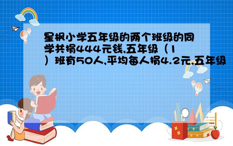 星枫小学五年级的两个班级的同学共捐444元钱,五年级（1）班有50人,平均每人捐4.2元,五年级（2）班有52人,平均每