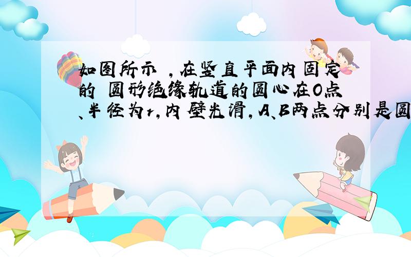 如图所示 ,在竖直平面内固定的 圆形绝缘轨道的圆心在O点、半径为r,内壁光滑,A、B两点分别是圆弧的最低