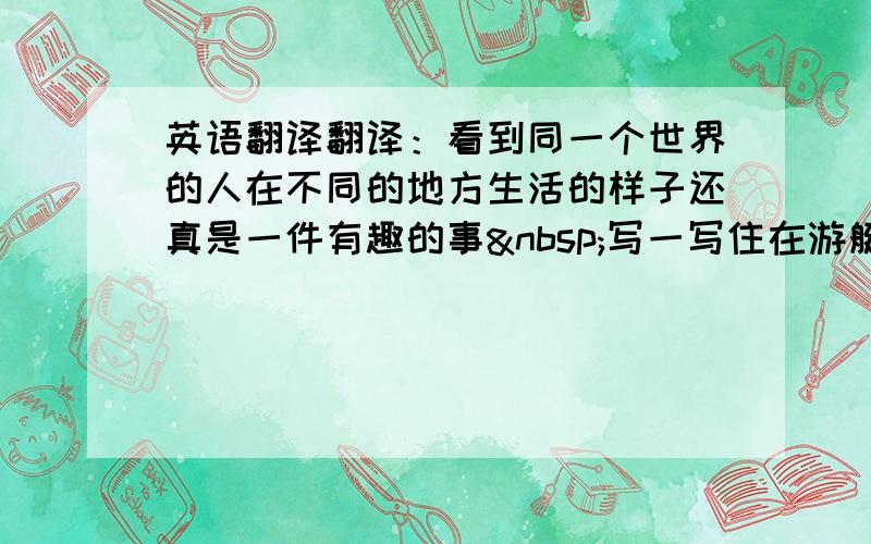 英语翻译翻译：看到同一个世界的人在不同的地方生活的样子还真是一件有趣的事 写一写住在游艇上的好处（英文,中文）