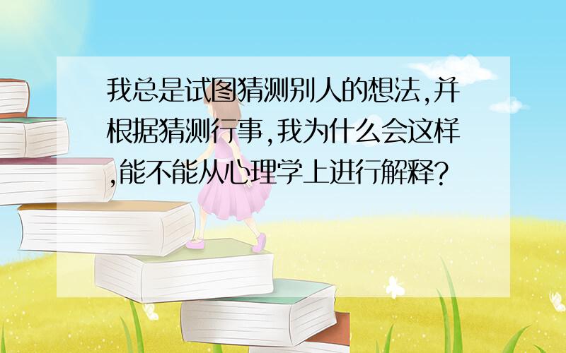 我总是试图猜测别人的想法,并根据猜测行事,我为什么会这样,能不能从心理学上进行解释?