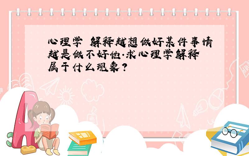 心理学 解释越想做好某件事情越是做不好他.求心理学解释 属于什么现象?