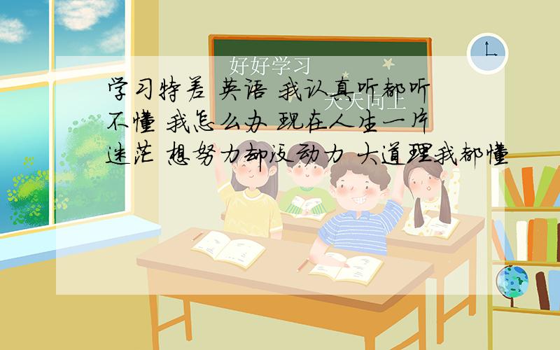 学习特差 英语 我认真听都听不懂 我怎么办 现在人生一片迷茫 想努力却没动力 大道理我都懂