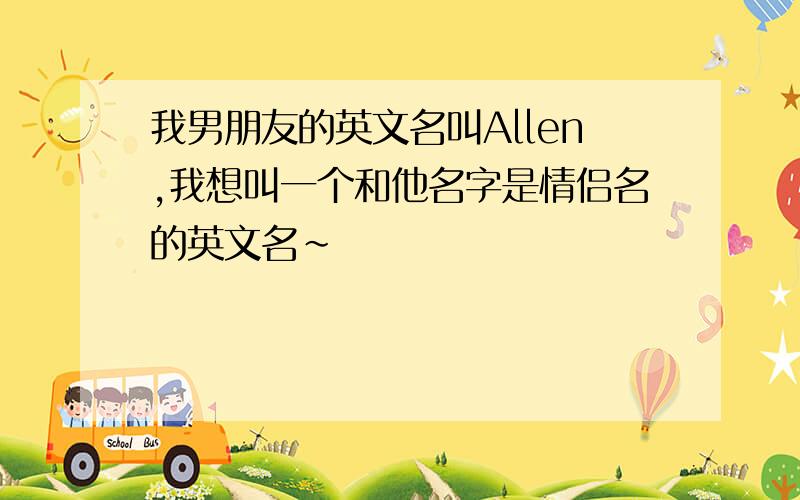 我男朋友的英文名叫Allen,我想叫一个和他名字是情侣名的英文名~