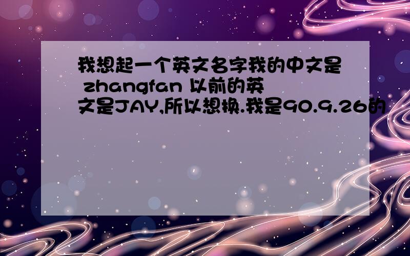 我想起一个英文名字我的中文是 zhangfan 以前的英文是JAY,所以想换.我是90.9.26的