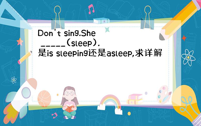 Don't sing.She _____(sleep).是is sleeping还是asleep,求详解