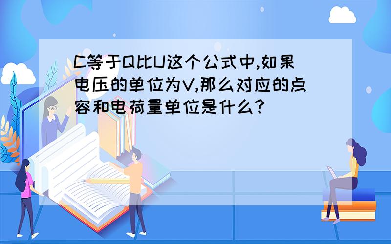 C等于Q比U这个公式中,如果电压的单位为V,那么对应的点容和电荷量单位是什么?