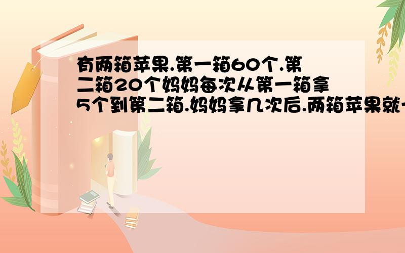 有两箱苹果.第一箱60个.第二箱20个妈妈每次从第一箱拿5个到第二箱.妈妈拿几次后.两箱苹果就一样多.