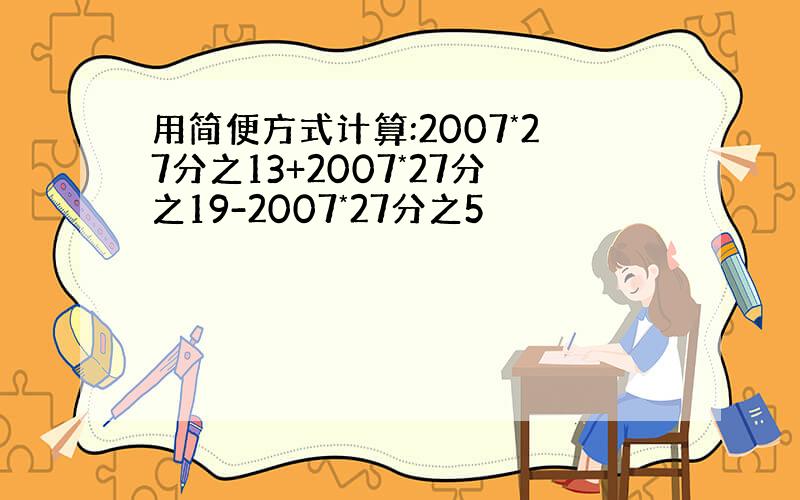 用简便方式计算:2007*27分之13+2007*27分之19-2007*27分之5