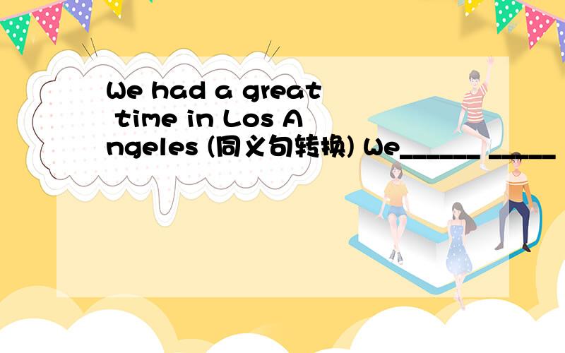 We had a great time in Los Angeles (同义句转换) We______ _____ in