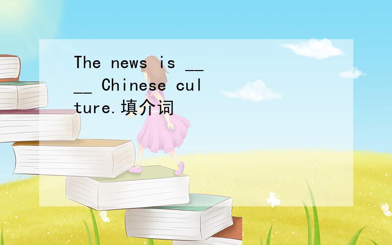 The news is ____ Chinese culture.填介词