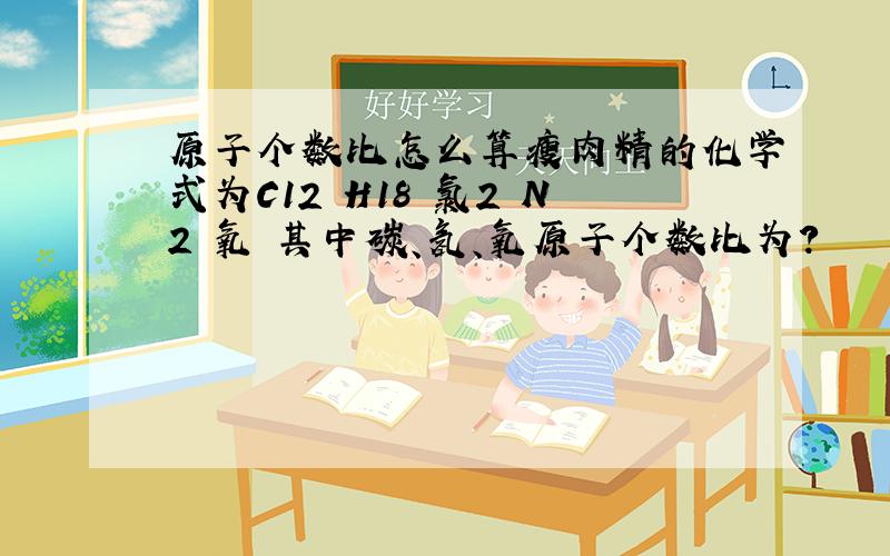 原子个数比怎么算瘦肉精的化学式为C12 H18 氯2 N2 氧 其中碳、氢、氧原子个数比为?