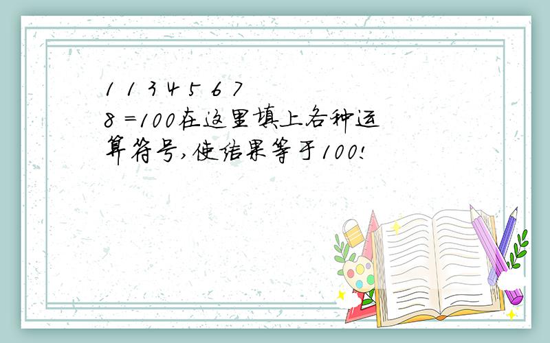 1 1 3 4 5 6 7 8 =100在这里填上各种运算符号,使结果等于100!