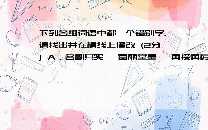 下列各组词语中都一个错别字，请找出并在横线上修改 (2分) A．名副其实　 富丽堂皇　 再接再厉　 眼花潦乱　 B．锐不