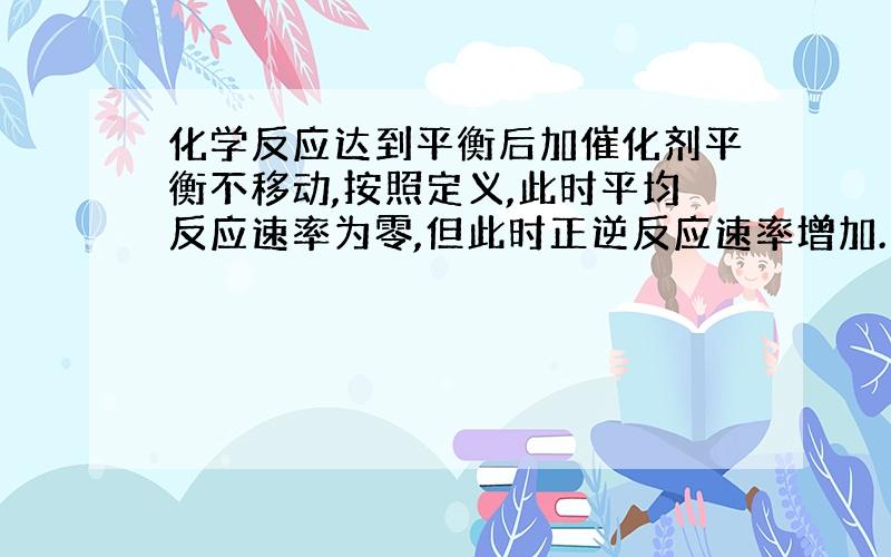 化学反应达到平衡后加催化剂平衡不移动,按照定义,此时平均反应速率为零,但此时正逆反应速率增加.