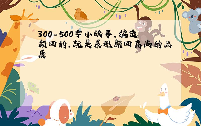 300-500字小故事,编造颜回的,就是展现颜回高尚的品质